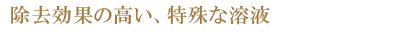 除去効果の高い、特殊な溶液